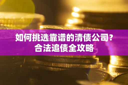 武汉如何挑选靠谱的清债公司?合法追债全攻略 武汉如何挑选靠谱的清债公司?合法追债全攻略