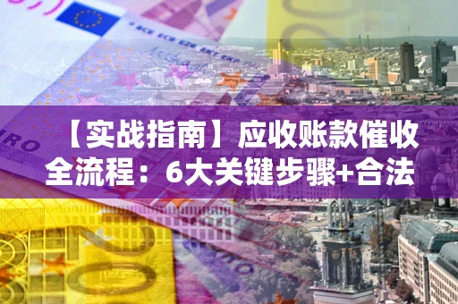 武汉【实战指南】应收账款催收全流程：6大关键步骤+合法回款技巧