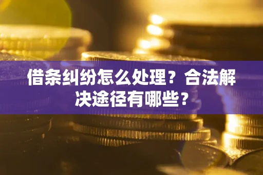 武汉借条纠纷怎么处理？合法解决途径有哪些？