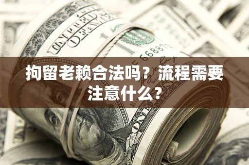 武汉拘留老赖合法吗？流程需要注意什么？
