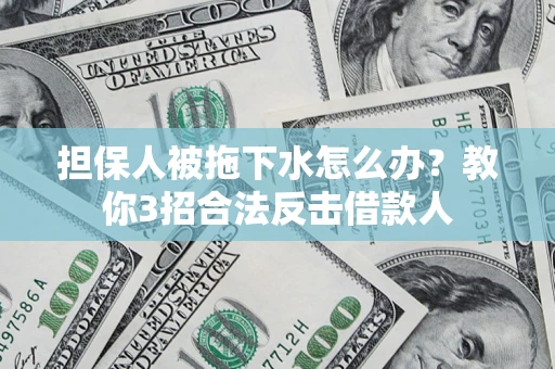 武汉担保人被拖下水怎么办？教你3招合法反击借款人