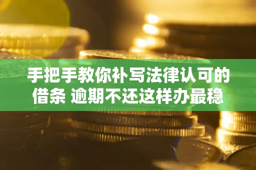 武汉手把手教你补写法律认可的借条 逾期不还这样办最稳妥