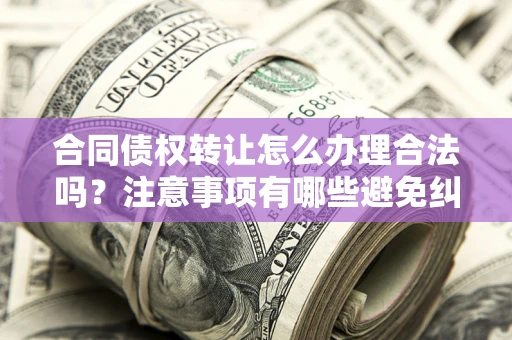 武汉合同债权转让怎么办理合法吗？注意事项有哪些避免纠纷？