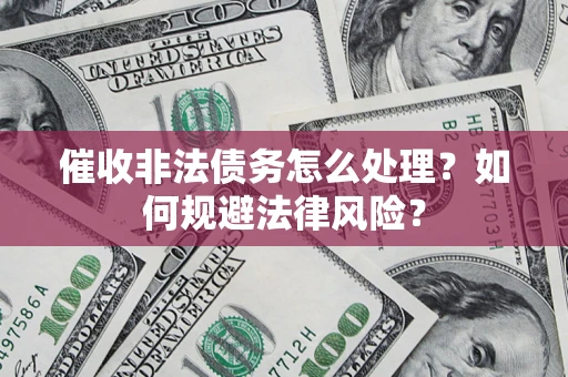 武汉催收非法债务怎么处理？如何规避法律风险？