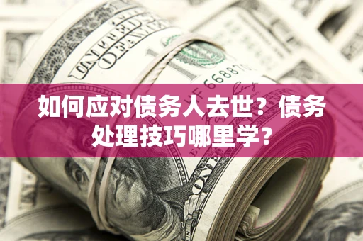 武汉如何应对债务人去世？债务处理技巧哪里学？