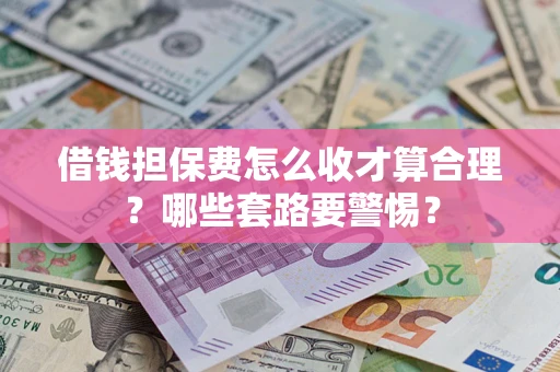 武汉借钱担保费怎么收才算合理？哪些套路要警惕？