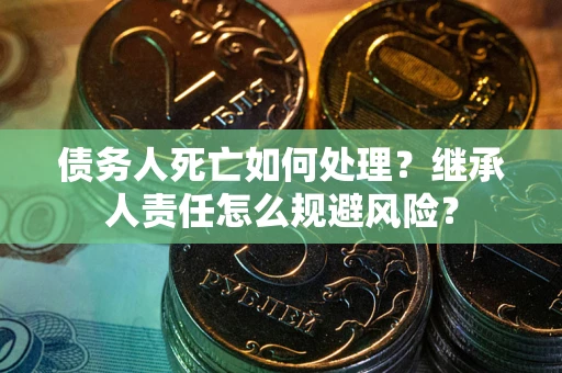 武汉债务人死亡如何处理?继承人责任怎么规避风险? 武汉债务人死亡如何处理?继承人责任怎么规避风险?