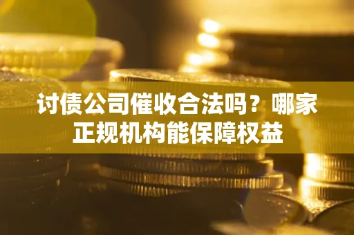 武汉讨债公司催收合法吗？哪家正规机构能保障权益