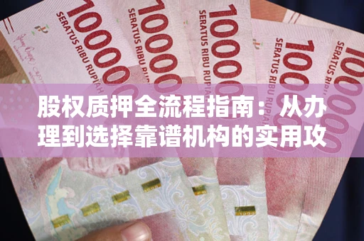 武汉股权质押全流程指南：从办理到选择靠谱机构的实用攻略