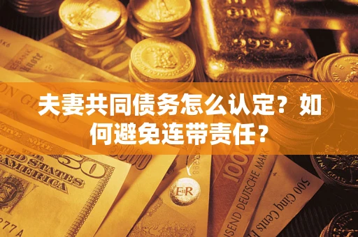 武汉夫妻共同债务怎么认定？如何避免连带责任？