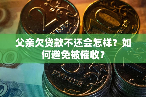 武汉父亲欠贷款不还会怎样？如何避免被催收？