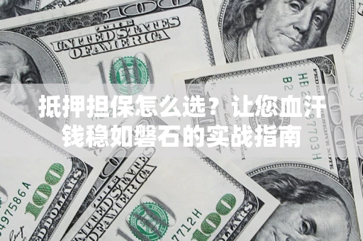 武汉抵押担保怎么选？让您血汗钱稳如磐石的实战指南