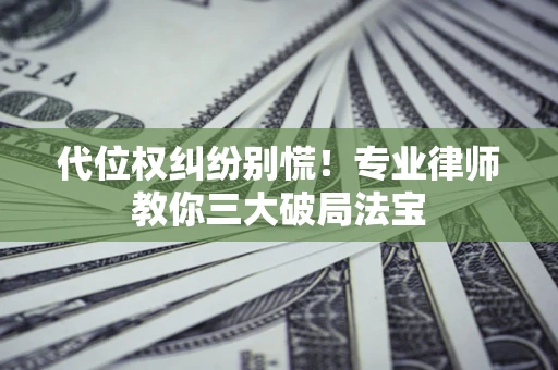 武汉代位权纠纷别慌！专业律师教你三大破局法宝