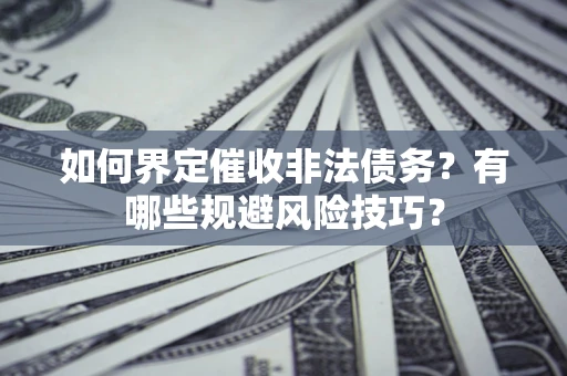 武汉如何界定催收非法债务？有哪些规避风险技巧？