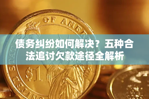 武汉债务纠纷如何解决？五种合法追讨欠款途径全解析