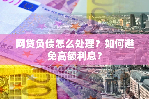 武汉网贷负债怎么处理？如何避免高额利息？