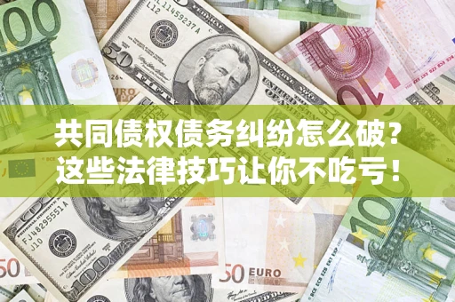 武汉共同债权债务纠纷怎么破？这些法律技巧让你不吃亏！