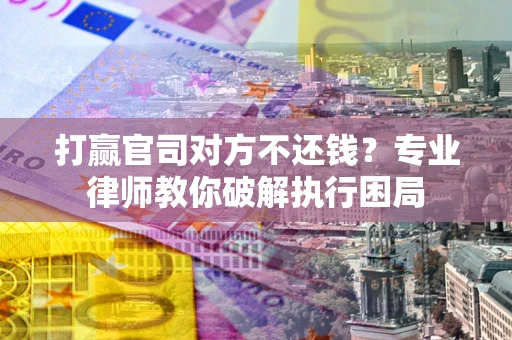 武汉打赢官司对方不还钱？专业律师教你破解执行困局