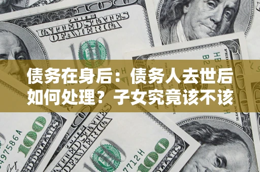 武汉债务在身后：债务人去世后如何处理？子女究竟该不该还钱？