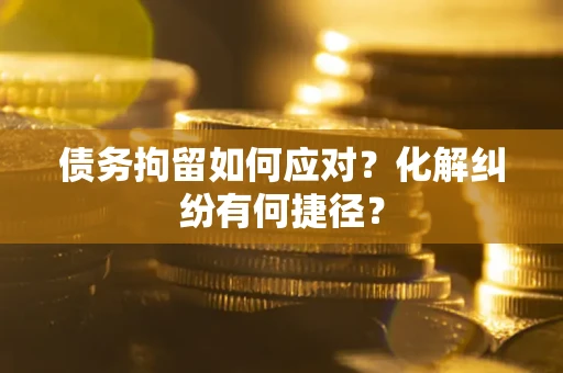 武汉债务拘留如何应对？化解纠纷有何捷径？