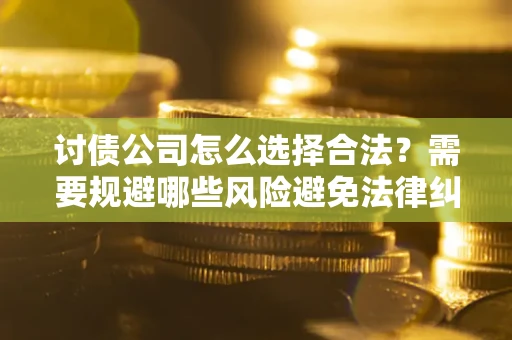 武汉讨债公司怎么选择合法？需要规避哪些风险避免法律纠纷？
