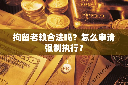 武汉拘留老赖合法吗？怎么申请强制执行？