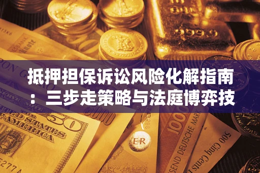 武汉抵押担保诉讼风险化解指南：三步走策略与法庭博弈技巧