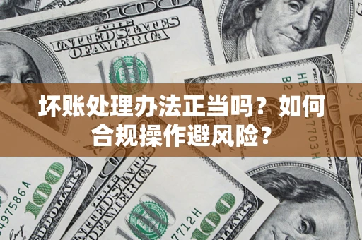 武汉坏账处理办法正当吗？如何合规操作避风险？