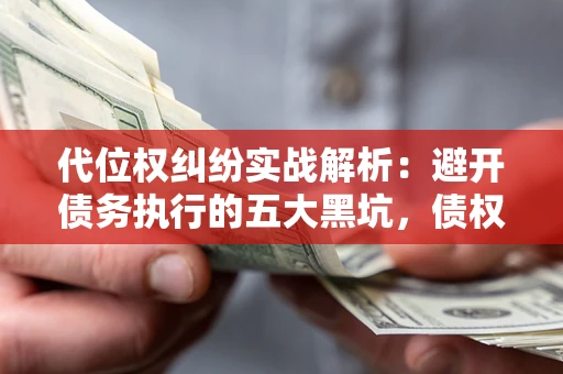 武汉代位权纠纷实战解析：避开债务执行的五大黑坑，债权人必看指南