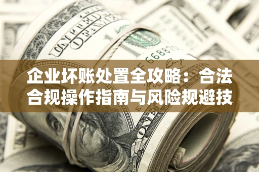 武汉企业坏账处置全攻略：合法合规操作指南与风险规避技巧解析