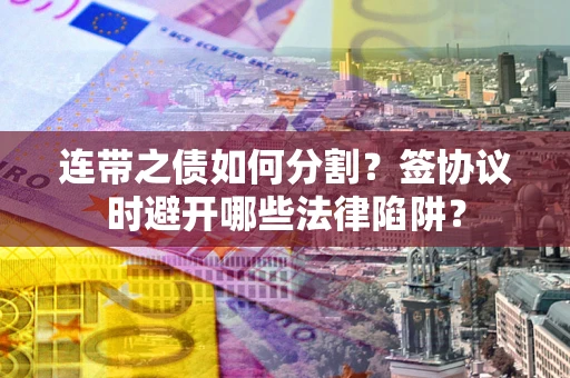 武汉连带之债如何分割？签协议时避开哪些法律陷阱？