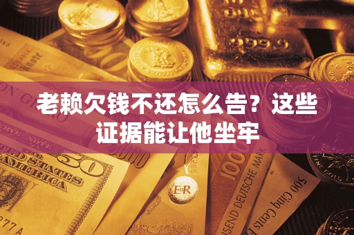 武汉老赖欠钱不还怎么告？这些证据能让他坐牢