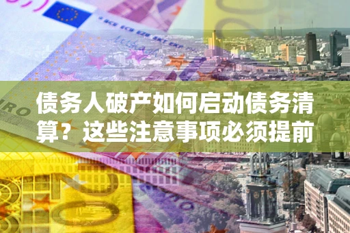武汉债务人破产如何启动债务清算？这些注意事项必须提前知道