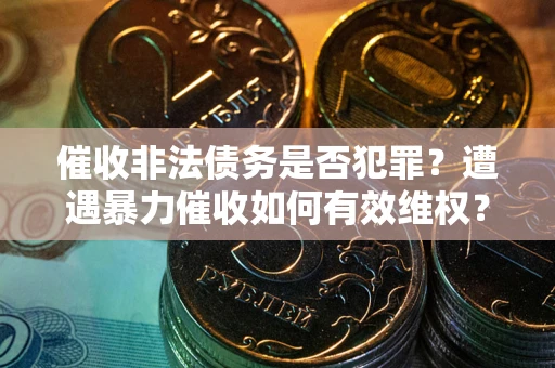 武汉催收非法债务是否犯罪？遭遇暴力催收如何有效维权？