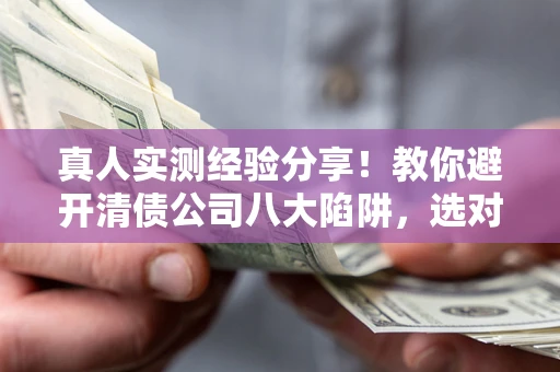 武汉真人实测经验分享！教你避开清债公司八大陷阱，选对机构少走十年弯路
