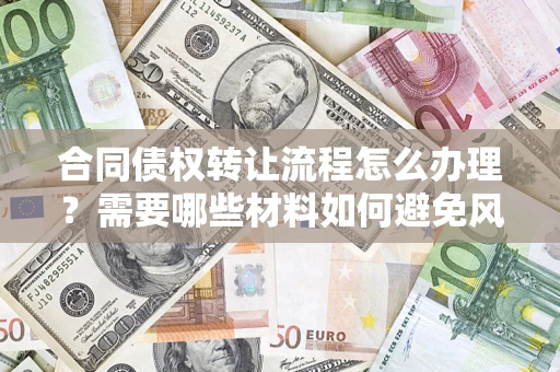 武汉合同债权转让流程怎么办理？需要哪些材料如何避免风险？