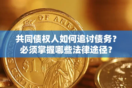 武汉共同债权人如何追讨债务？必须掌握哪些法律途径？