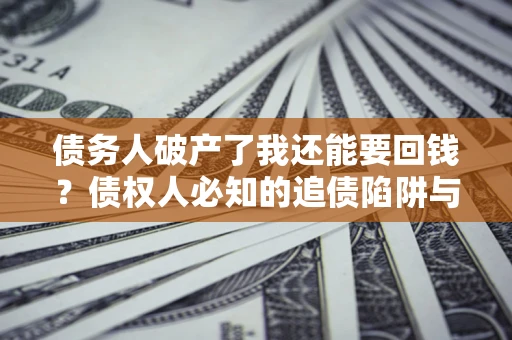武汉债务人破产了我还能要回钱？债权人必知的追债陷阱与破局之道