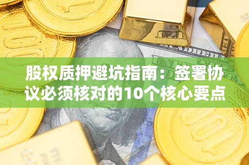 武汉股权质押避坑指南:签署协议必须核对的10个核心要点 武汉股权质押避坑指南:签署协议必须核对的10个核心要点