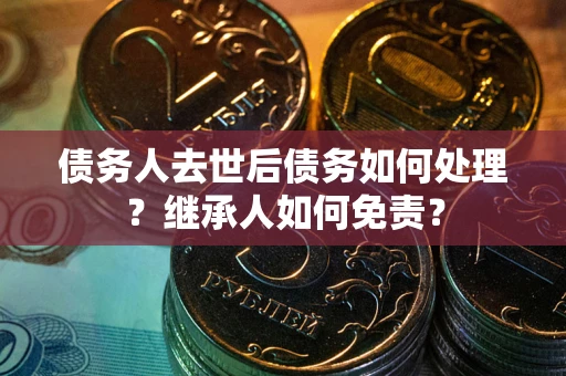 武汉债务人去世后债务如何处理？继承人如何免责？