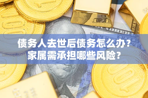 武汉债务人去世后债务怎么办？家属需承担哪些风险？
