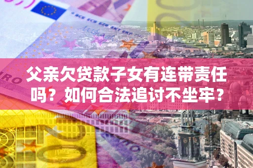 武汉父亲欠贷款子女有连带责任吗？如何合法追讨不坐牢？