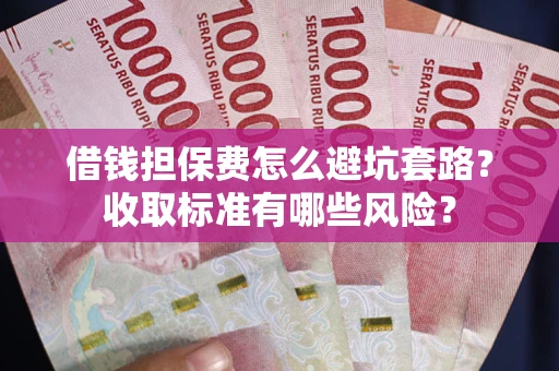 武汉借钱担保费怎么避坑套路？收取标准有哪些风险？