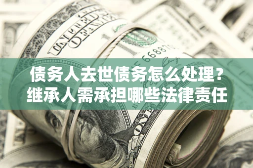 武汉债务人去世债务怎么处理？继承人需承担哪些法律责任？