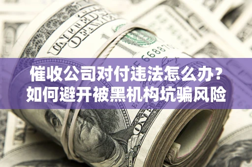 武汉催收公司对付违法怎么办？如何避开被黑机构坑骗风险