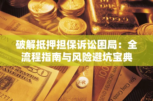 武汉破解抵押担保诉讼困局：全流程指南与风险避坑宝典