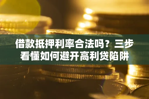 武汉借款抵押利率合法吗？三步看懂如何避开高利贷陷阱