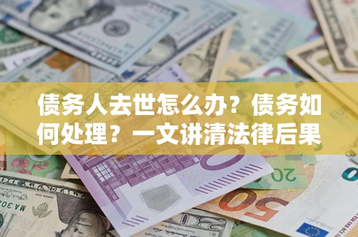 武汉债务人去世怎么办？债务如何处理？一文讲清法律后果
