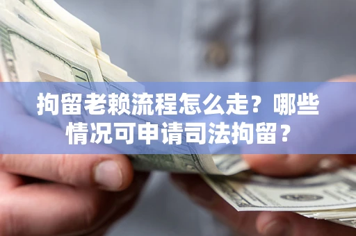 武汉拘留老赖流程怎么走？哪些情况可申请司法拘留？