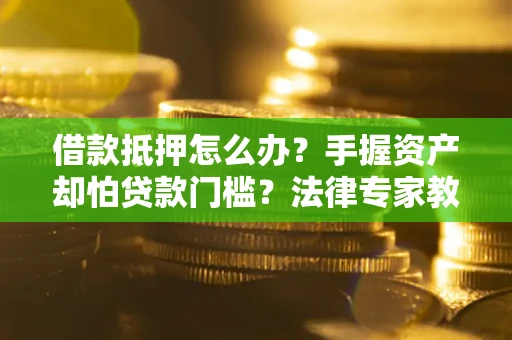 武汉借款抵押怎么办？手握资产却怕贷款门槛？法律专家教你办抵押不踩坑